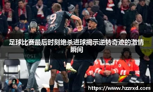 足球比赛最后时刻绝杀进球揭示逆转奇迹的激情瞬间